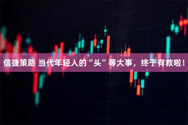 信捷策路 当代年轻人的“头”等大事，终于有救啦！