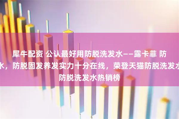 犀牛配资 公认最好用防脱洗发水——露卡菲 防脱洗发水，防脱固发养发实力十分在线，荣登天猫防脱洗发水热销榜