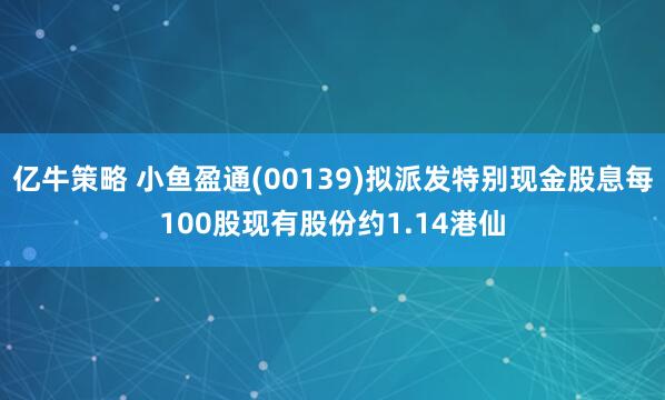 亿牛策略 小鱼盈通(00139)拟派发特别现金股息每100股现有股份约1.14港仙