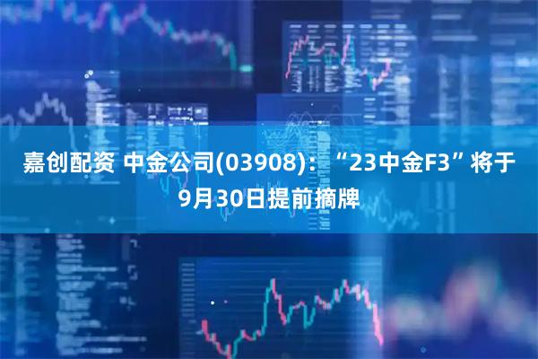 嘉创配资 中金公司(03908)：“23中金F3”将于9月30日提前摘牌