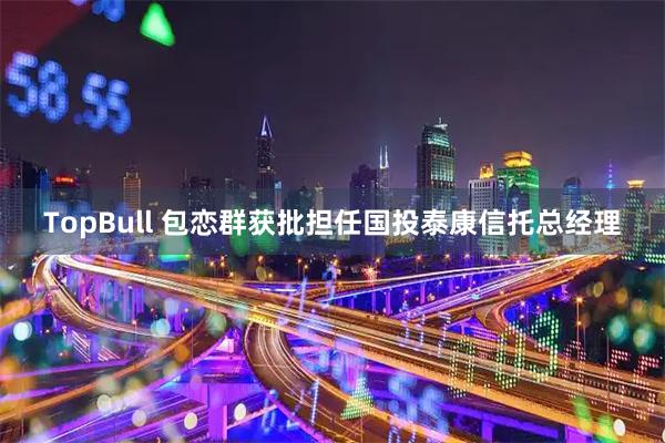 TopBull 包恋群获批担任国投泰康信托总经理