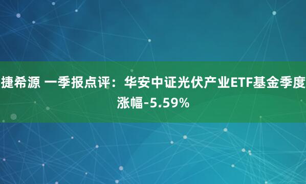 捷希源 一季报点评：华安中证光伏产业ETF基金季度涨幅-5.59%