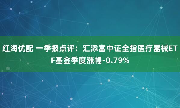 红海优配 一季报点评：汇添富中证全指医疗器械ETF基金季度涨幅-0.79%
