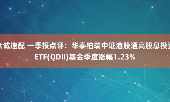 众诚速配 一季报点评：华泰柏瑞中证港股通高股息投资ETF(QDII)基金季度涨幅1.23%