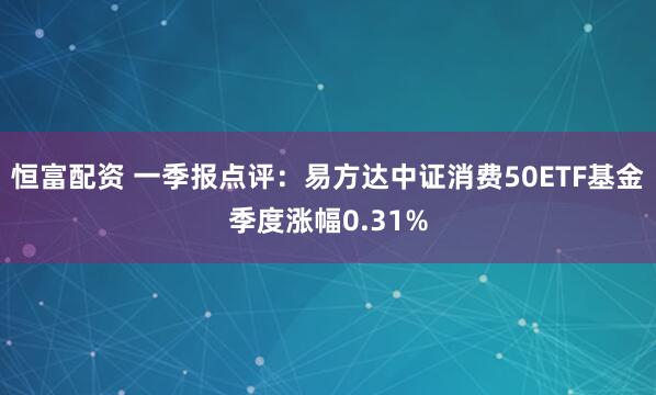 恒富配资 一季报点评：易方达中证消费50ETF基金季度涨幅0.31%