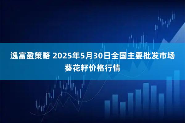 逸富盈策略 2025年5月30日全国主要批发市场葵花籽价格行情