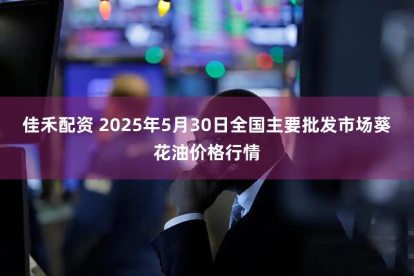 佳禾配资 2025年5月30日全国主要批发市场葵花油价格行情