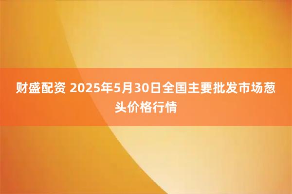 财盛配资 2025年5月30日全国主要批发市场葱头价格行情