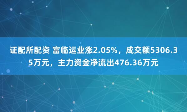 证配所配资 富临运业涨2.05%，成交额5306.35万元，主力资金净流出476.36万元