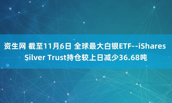 资生网 截至11月6日 全球最大白银ETF--iShares Silver Trust持仓较上日减少36.68吨
