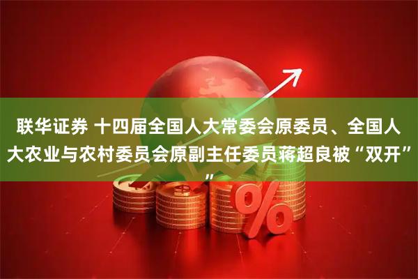 联华证券 十四届全国人大常委会原委员、全国人大农业与农村委员会原副主任委员蒋超良被“双开”