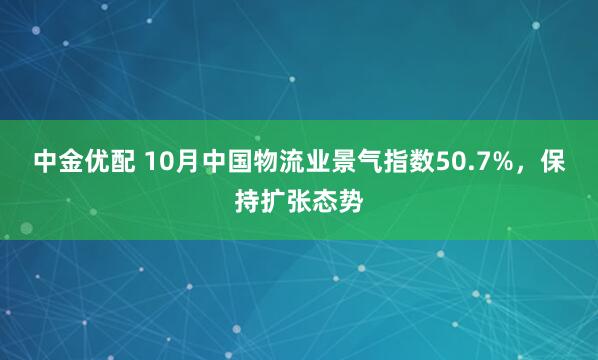 中金优配 10月中国物流业景气指数50.7%，保持扩张态势