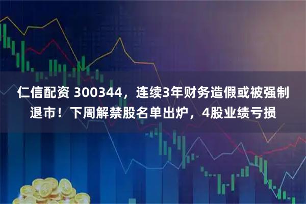 仁信配资 300344，连续3年财务造假或被强制退市！下周解禁股名单出炉，4股业绩亏损