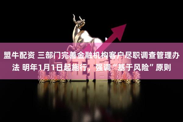 盟牛配资 三部门完善金融机构客户尽职调查管理办法 明年1月1日起施行，强调“基于风险”原则