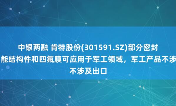 中银两融 肯特股份(301591.SZ)部分密封件、功能结构件和四氟膜可应用于军工领域，军工产品不涉及出口