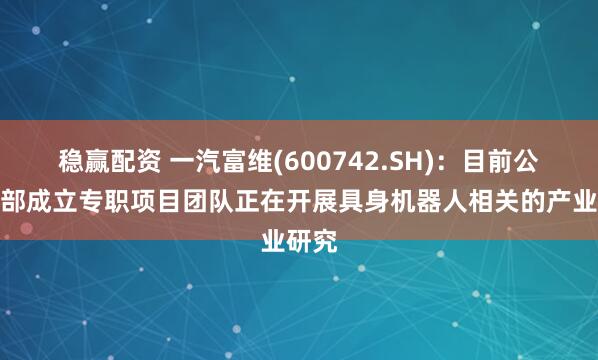 稳赢配资 一汽富维(600742.SH)：目前公司内部成立专职项目团队正在开展具身机器人相关的产业研究