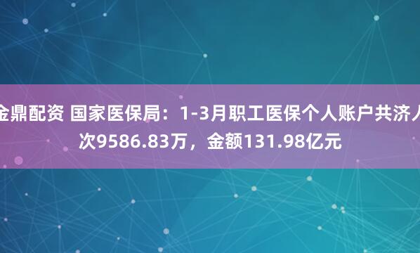 金鼎配资 国家医保局：1-3月职工医保个人账户共济人次9586.83万，金额131.98亿元