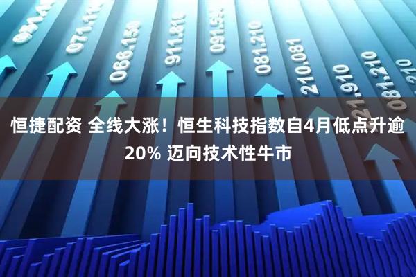 恒捷配资 全线大涨！恒生科技指数自4月低点升逾20% 迈向技术性牛市
