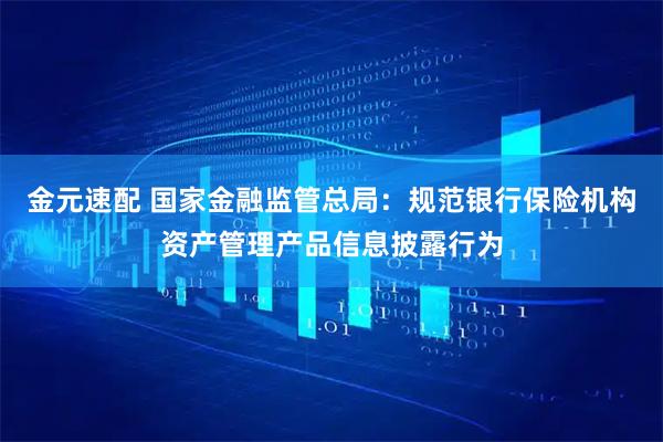 金元速配 国家金融监管总局：规范银行保险机构资产管理产品信息披露行为