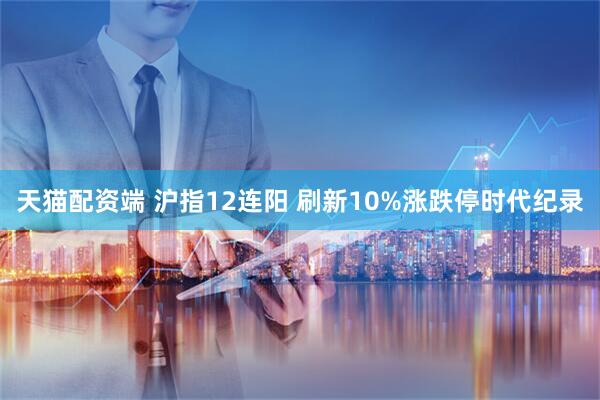 天猫配资端 沪指12连阳 刷新10%涨跌停时代纪录