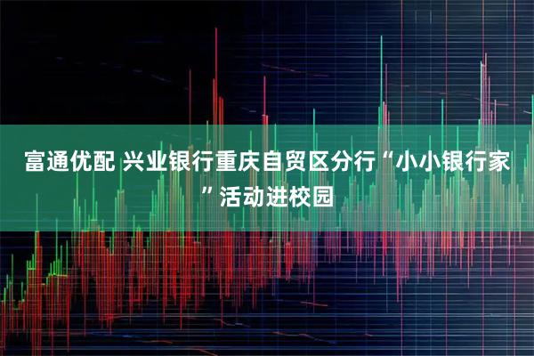 富通优配 兴业银行重庆自贸区分行“小小银行家”活动进校园