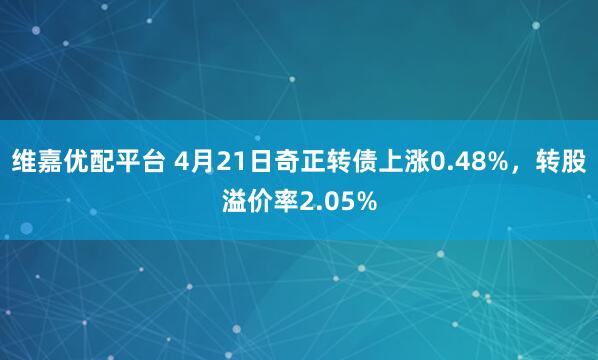 维嘉优配平台 4月21日奇正转债上涨0.48%，转股溢价率2.05%