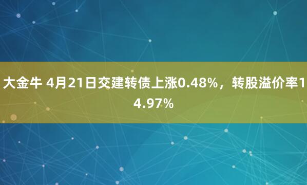 大金牛 4月21日交建转债上涨0.48%，转股溢价率14.97%