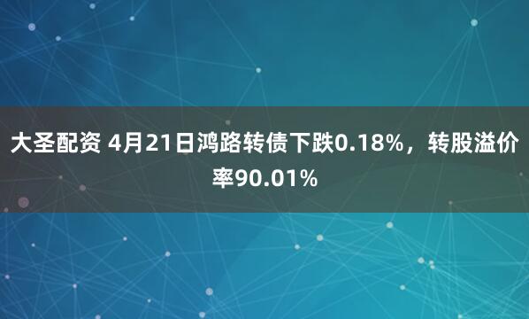 大圣配资 4月21日鸿路转债下跌0.18%，转股溢价率90.01%