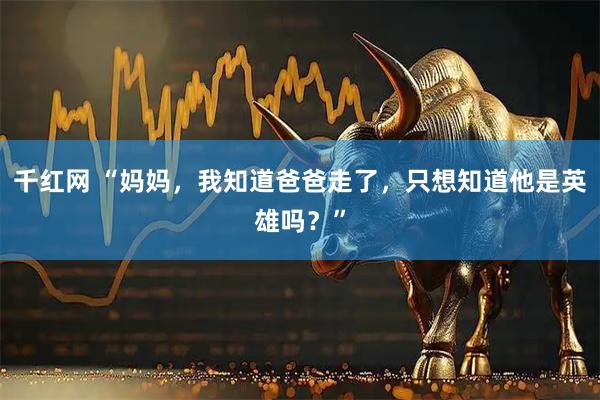 千红网 “妈妈，我知道爸爸走了，只想知道他是英雄吗？”