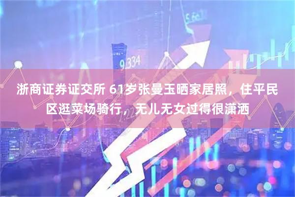 浙商证券证交所 61岁张曼玉晒家居照，住平民区逛菜场骑行，无儿无女过得很潇洒