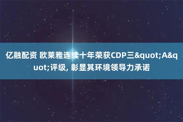 亿融配资 欧莱雅连续十年荣获CDP三"A"评级, 彰显其环境领导力承诺
