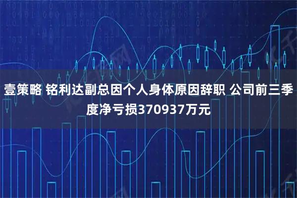 壹策略 铭利达副总因个人身体原因辞职 公司前三季度净亏损370937万元