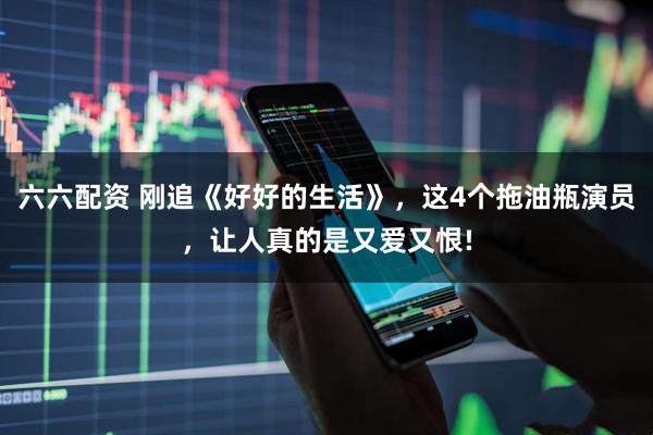 六六配资 刚追《好好的生活》，这4个拖油瓶演员，让人真的是又爱又恨!