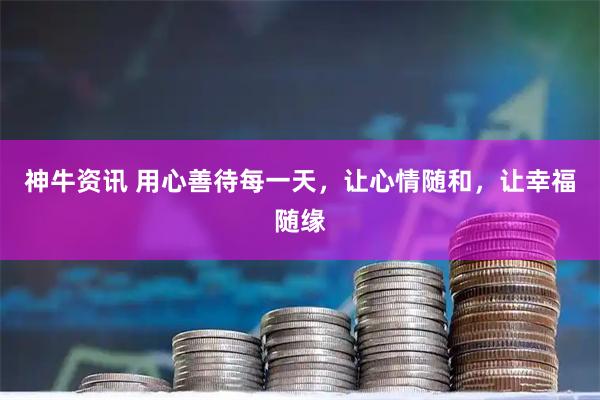 神牛资讯 用心善待每一天，让心情随和，让幸福随缘