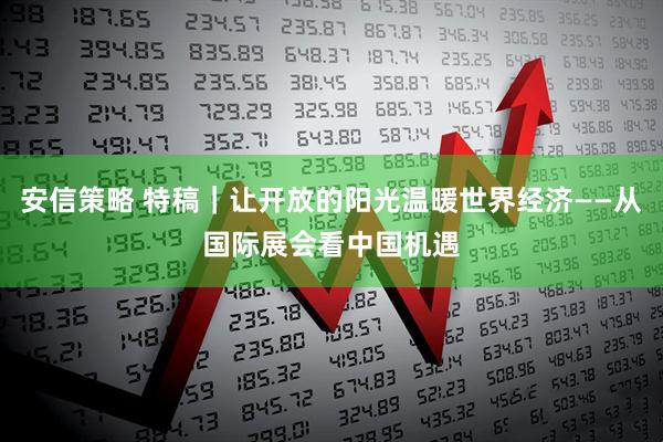 安信策略 特稿｜让开放的阳光温暖世界经济——从国际展会看中国机遇