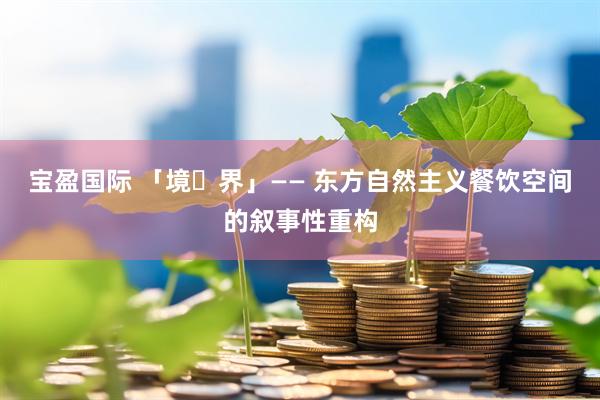 宝盈国际 「境・界」—— 东方自然主义餐饮空间的叙事性重构