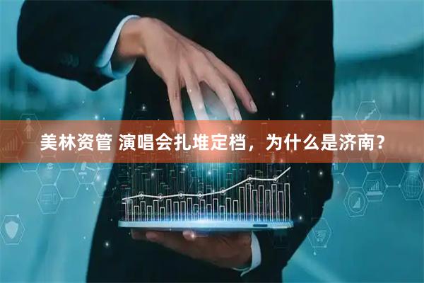 美林资管 演唱会扎堆定档，为什么是济南？